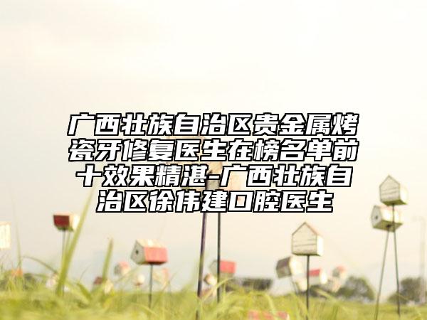 廣西壯族自治區(qū)貴金屬烤瓷牙修復醫(yī)生在榜名單前十效果精湛-廣西壯族自治區(qū)徐偉建口腔醫(yī)生