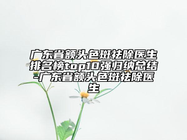 廣東省額頭色斑祛除醫(yī)生排名榜top10強歸納總結(jié)-廣東省額頭色斑祛除醫(yī)生