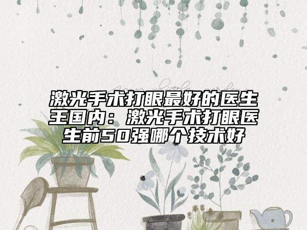 激光手術(shù)打眼最好的醫(yī)生王國(guó)內(nèi)：激光手術(shù)打眼醫(yī)生前50強(qiáng)哪個(gè)技術(shù)好
