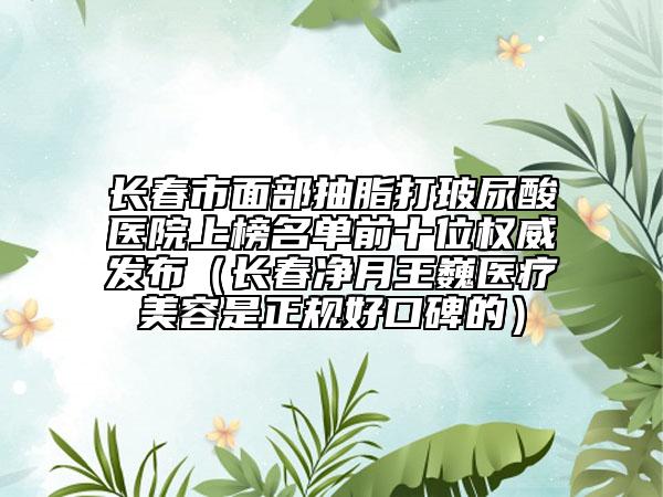 長春市面部抽脂打玻尿酸醫(yī)院上榜名單前十位權(quán)威發(fā)布（長春凈月王巍醫(yī)療美容是正規(guī)好口碑的）