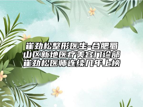 崔勁松整形醫(yī)生-合肥蜀山區(qū)新地醫(yī)療美容門診部崔勁松醫(yī)師連續(xù)幾年上榜