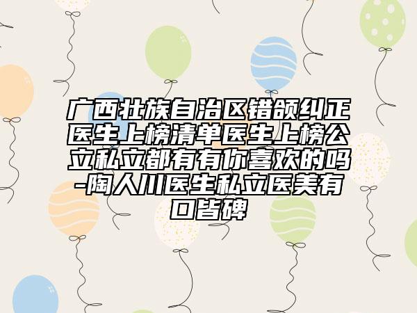廣西壯族自治區(qū)錯(cuò)頜糾正醫(yī)生上榜清單醫(yī)生上榜公立私立都有有你喜歡的嗎-陶人川醫(yī)生私立醫(yī)美有口皆碑