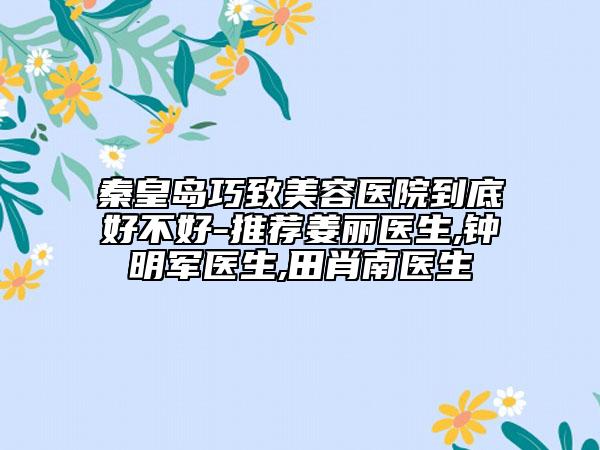 秦皇島巧致美容醫(yī)院到底好不好-推薦姜麗醫(yī)生,鐘明軍醫(yī)生,田肖南醫(yī)生