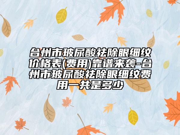 臺(tái)州市玻尿酸祛除眼細(xì)紋價(jià)格表(費(fèi)用)靠譜來襲-臺(tái)州市玻尿酸祛除眼細(xì)紋費(fèi)用一共是多少
