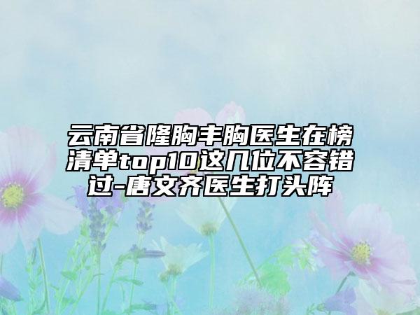 云南省隆胸豐胸醫(yī)生在榜清單top10這幾位不容錯(cuò)過-唐文齊醫(yī)生打頭陣