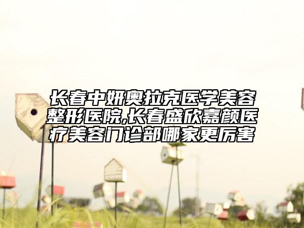 長春中妍奧拉克醫(yī)學美容整形醫(yī)院,長春盛欣嘉顏醫(yī)療美容門診部哪家更厲害