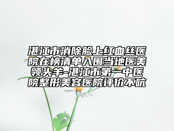 湛江市消除臉上紅血絲醫(yī)院在榜清單入圍當?shù)蒯t(yī)美領頭羊-湛江市第一中醫(yī)院整形美容醫(yī)院評價不吭