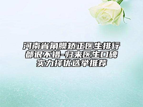 河南省角膜矯正醫(yī)生排行都很不錯(cuò)-歸來(lái)醫(yī)生口碑實(shí)力擇優(yōu)選舉推薦