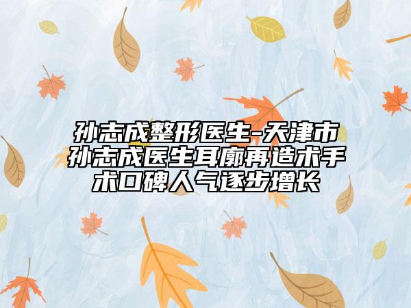 孫志成整形醫(yī)生-天津市孫志成醫(yī)生耳廓再造術(shù)手術(shù)口碑人氣逐步增長(zhǎng)