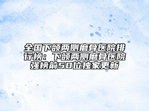 全國下頜兩側(cè)磨骨醫(yī)院排行榜：下頜兩側(cè)磨骨醫(yī)院強(qiáng)榜前50位獨家更新