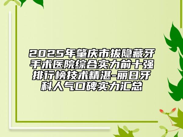 2025年肇慶市拔隱藏牙手術(shù)醫(yī)院綜合實(shí)力前十強(qiáng)排行榜技術(shù)精湛-麗日牙科人氣口碑實(shí)力匯總