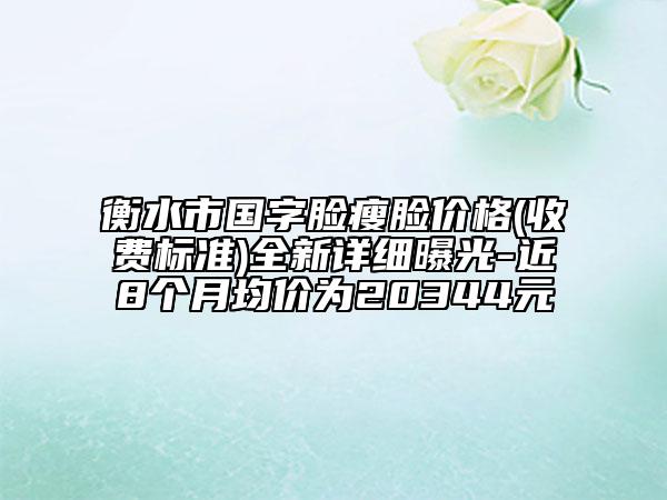 衡水市國(guó)字臉瘦臉價(jià)格(收費(fèi)標(biāo)準(zhǔn))全新詳細(xì)曝光-近8個(gè)月均價(jià)為20344元