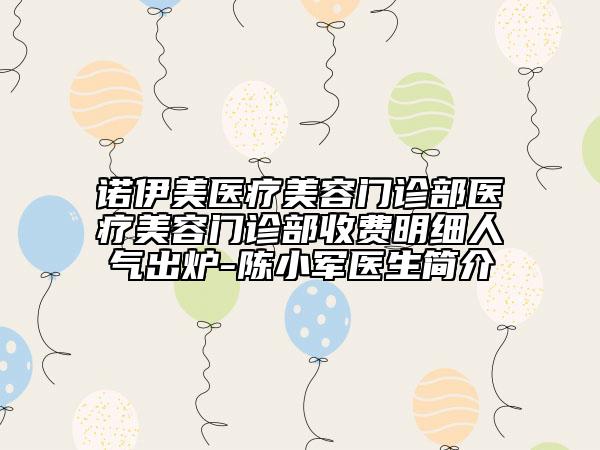 諾伊美醫(yī)療美容門診部醫(yī)療美容門診部收費明細人氣出爐-陳小軍醫(yī)生簡介