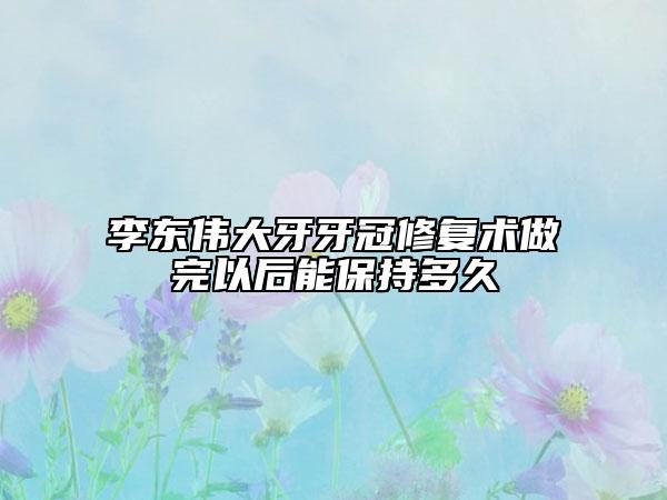 李東偉大牙牙冠修復(fù)術(shù)做完以后能保持多久