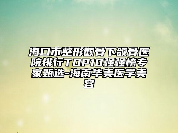 ?？谑姓物E骨下頜骨醫(yī)院排行TOP10強強榜專家甄選-海南華美醫(yī)學(xué)美容