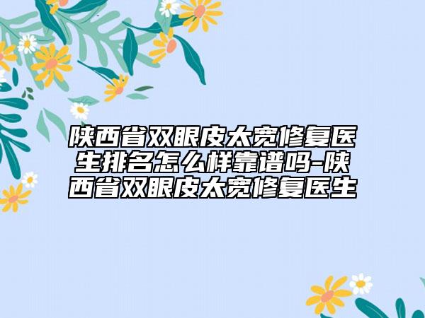 陜西省雙眼皮太寬修復(fù)醫(yī)生排名怎么樣靠譜嗎-陜西省雙眼皮太寬修復(fù)醫(yī)生