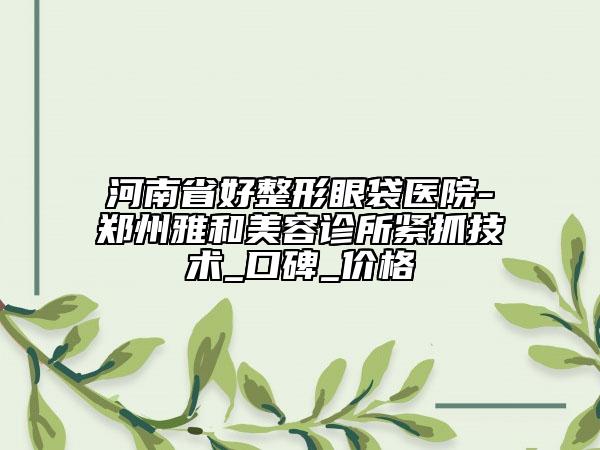 河南省好整形眼袋醫(yī)院-鄭州雅和美容診所緊抓技術(shù)_口碑_價(jià)格