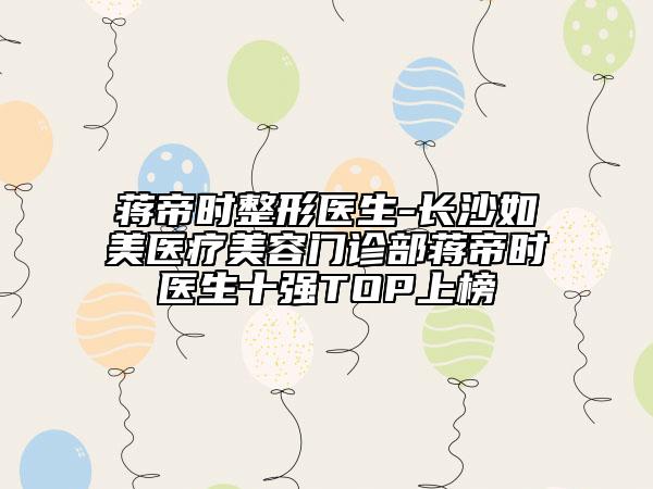 蔣帝時(shí)整形醫(yī)生-長(zhǎng)沙如美醫(yī)療美容門(mén)診部蔣帝時(shí)醫(yī)生十強(qiáng)TOP上榜