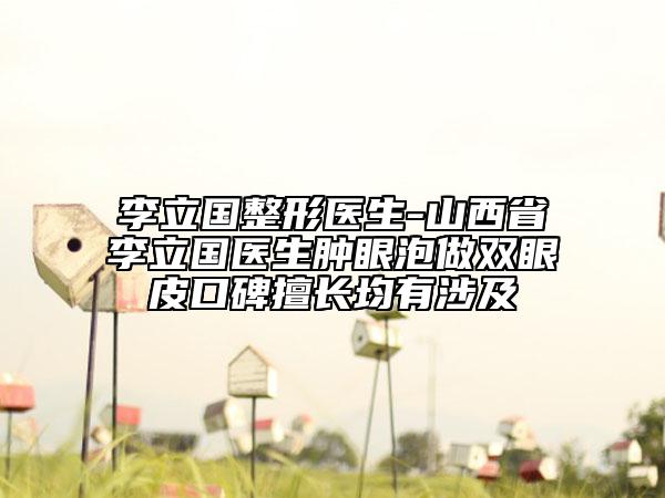 李立國整形醫(yī)生-山西省李立國醫(yī)生腫眼泡做雙眼皮口碑擅長均有涉及