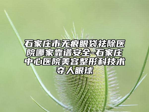 石家莊市無痕眼袋祛除醫(yī)院哪家靠譜安全-石家莊中心醫(yī)院美容整形科技術(shù)奪人眼球
