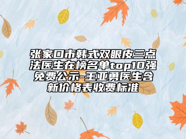 張家口市韓式雙眼皮三點法醫(yī)生在榜名單top10強免費公示-王亞勇醫(yī)生含新價格表收費標準