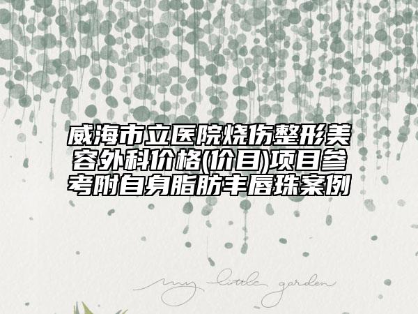 威海市立醫(yī)院燒傷整形美容外科價格(價目)項目參考附自身脂肪豐唇珠案例