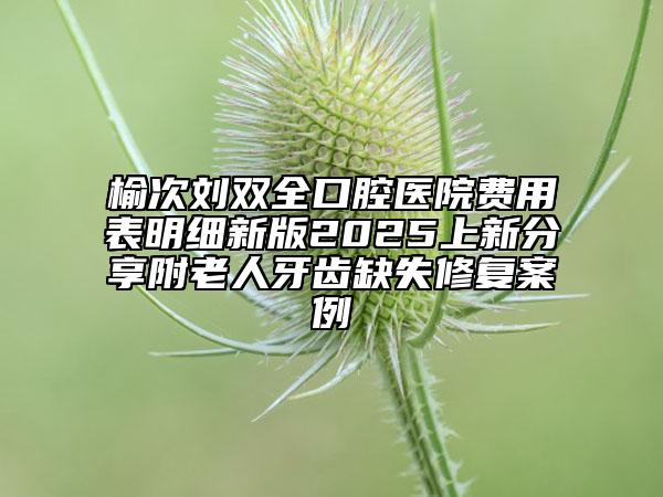 榆次劉雙全口腔醫(yī)院費用表明細新版2025上新分享附老人牙齒缺失修復(fù)案例