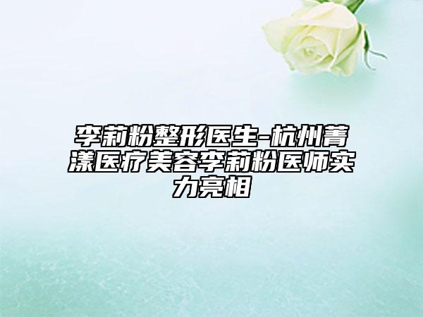 李莉粉整形醫(yī)生-杭州菁漾醫(yī)療美容李莉粉醫(yī)師實力亮相