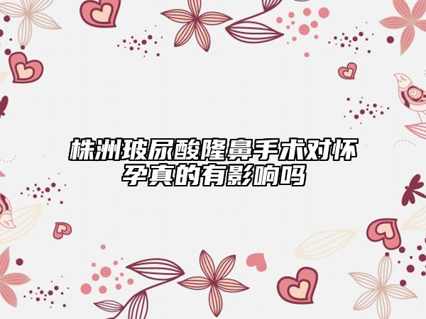 株洲玻尿酸隆鼻手術(shù)對懷孕真的有影響嗎