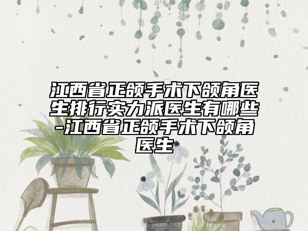 江西省正頜手術下頜角醫(yī)生排行實力派醫(yī)生有哪些-江西省正頜手術下頜角醫(yī)生