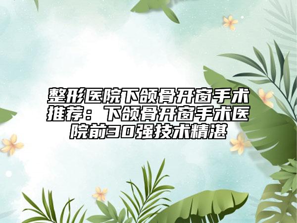 整形醫(yī)院下頜骨開窗手術(shù)推薦：下頜骨開窗手術(shù)醫(yī)院前30強(qiáng)技術(shù)精湛