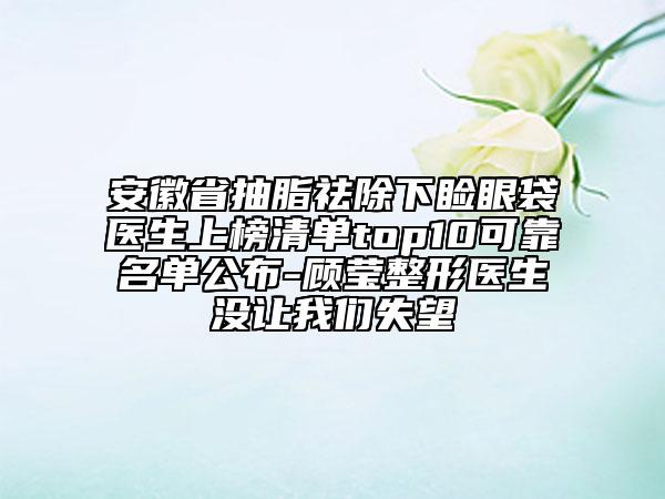 安徽省抽脂祛除下瞼眼袋醫(yī)生上榜清單top10可靠名單公布-顧瑩整形醫(yī)生沒讓我們失望
