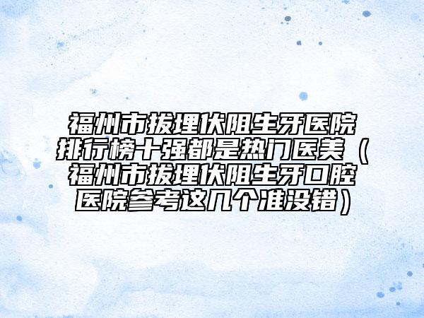 福州市拔埋伏阻生牙醫(yī)院排行榜十強(qiáng)都是熱門醫(yī)美（福州市拔埋伏阻生牙口腔醫(yī)院參考這幾個(gè)準(zhǔn)沒錯(cuò)）