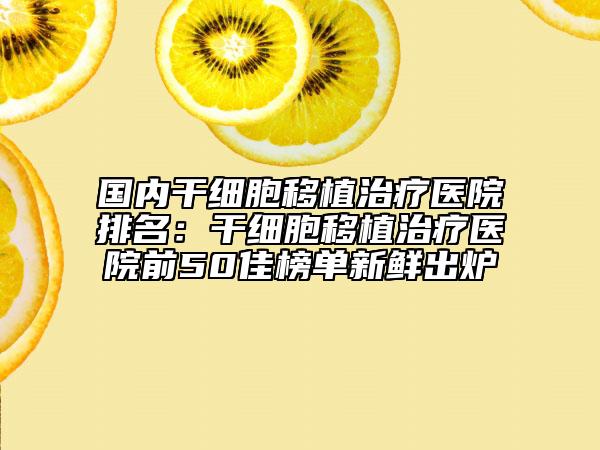 國內(nèi)干細胞移植治療醫(yī)院排名：干細胞移植治療醫(yī)院前50佳榜單新鮮出爐
