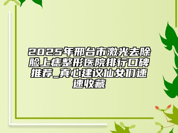 2025年邢臺市激光去除臉上痣整形醫(yī)院排行口碑推薦_真心建議仙女們速速收藏