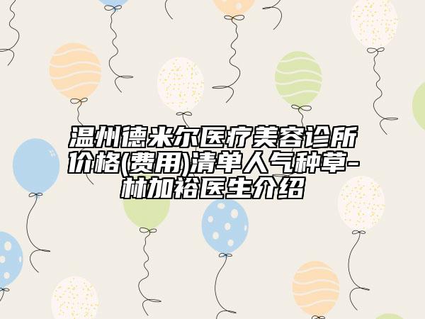 溫州德米爾醫(yī)療美容診所價(jià)格(費(fèi)用)清單人氣種草-林加裕醫(yī)生介紹