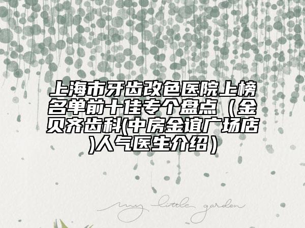 上海市牙齒改色醫(yī)院上榜名單前十佳專個盤點（金貝齊齒科(中房金誼廣場店)人氣醫(yī)生介紹）