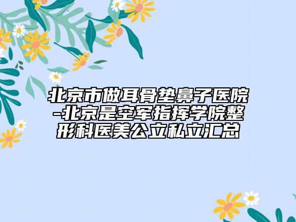 北京市做耳骨墊鼻子醫(yī)院-北京是空軍指揮學(xué)院整形科醫(yī)美公立私立匯總