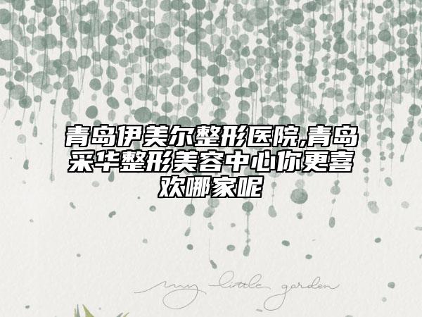 青島伊美爾整形醫(yī)院,青島采華整形美容中心你更喜歡哪家呢