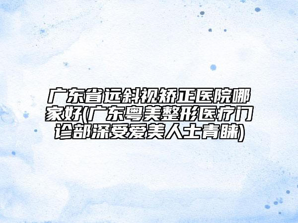 廣東省遠斜視矯正醫(yī)院哪家好(廣東粵美整形醫(yī)療門診部深受愛美人士青睞)
