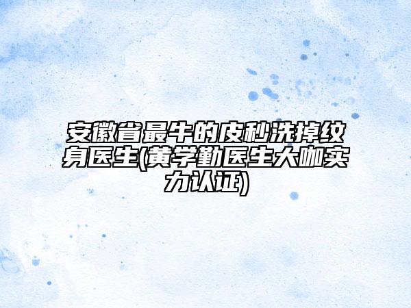 安徽省最牛的皮秒洗掉紋身醫(yī)生(黃學(xué)勤醫(yī)生大咖實(shí)力認(rèn)證)