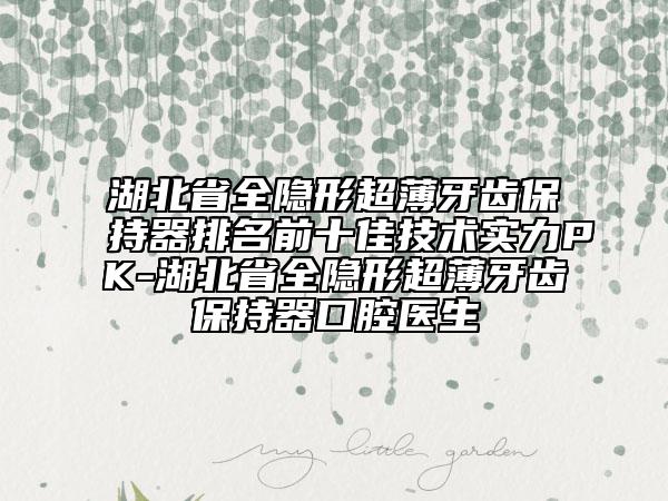 湖北省全隱形超薄牙齒保持器排名前十佳技術(shù)實(shí)力PK-湖北省全隱形超薄牙齒保持器口腔醫(yī)生