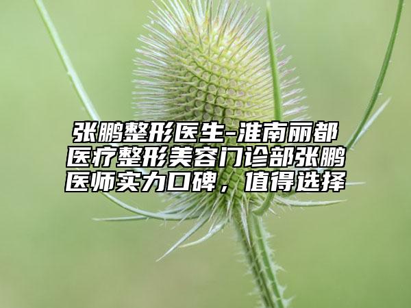 張鵬整形醫(yī)生-淮南麗都醫(yī)療整形美容門診部張鵬醫(yī)師實力口碑，值得選擇