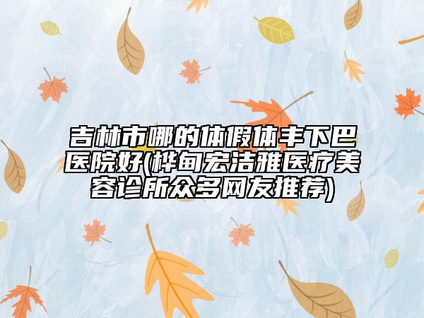 吉林市哪的體假體豐下巴醫(yī)院好(樺甸宏潔雅醫(yī)療美容診所眾多網(wǎng)友推薦)