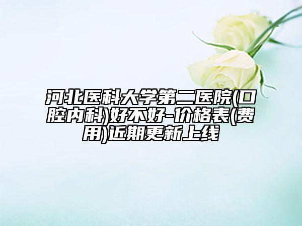 河北醫(yī)科大學(xué)第二醫(yī)院(口腔內(nèi)科)好不好-價(jià)格表(費(fèi)用)近期更新上線