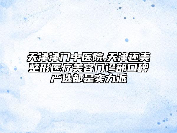 天津津門中醫(yī)院,天津還美整形醫(yī)療美容門診部口碑嚴(yán)選都是實(shí)力派