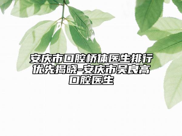 安慶市口腔橋體醫(yī)生排行優(yōu)先揭曉-安慶市吳良高口腔醫(yī)生