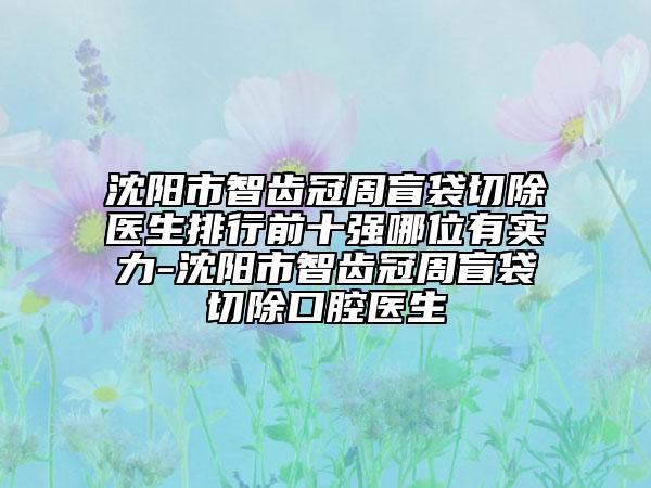沈陽市智齒冠周盲袋切除醫(yī)生排行前十強(qiáng)哪位有實(shí)力-沈陽市智齒冠周盲袋切除口腔醫(yī)生
