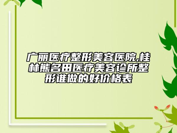 廣麗醫(yī)療整形美容醫(yī)院,桂林熊名田醫(yī)療美容診所整形誰做的好價格表