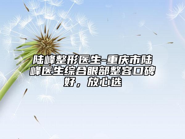 陸峰整形醫(yī)生-重慶市陸峰醫(yī)生綜合眼部整容口碑好，放心選